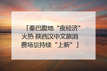 秦巴腹地“夜经济”火热 陕西汉中文旅消费场景持续“上新”