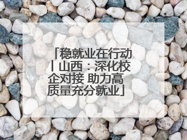 稳就业在行动丨山西：深化校企对接 助力高质量充分就业