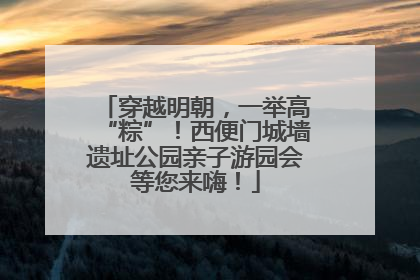穿越明朝，一举高“粽”！西便门城墙遗址公园亲子游园会等您来嗨！