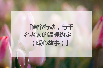窗帘行动，与千名老人的温暖约定（暖心故事）