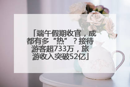 端午假期收官，成都有多“热”？接待游客超733万，旅游收入突破52亿
