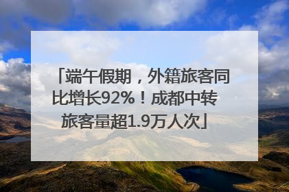 端午假期，外籍旅客同比增长92%！成都中转旅客量超1.9万人次