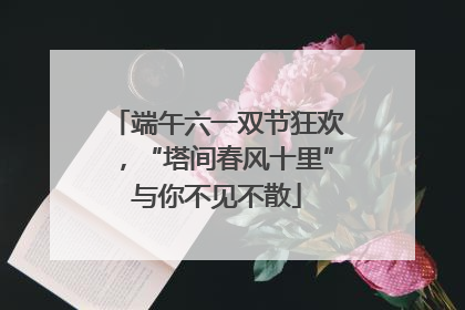 端午六一双节狂欢，“塔间春风十里”与你不见不散