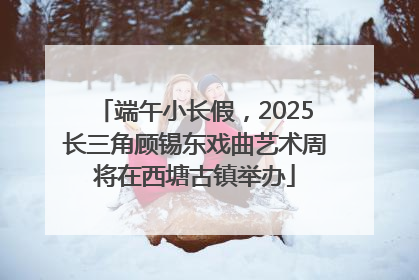 端午小长假，2025长三角顾锡东戏曲艺术周将在西塘古镇举办