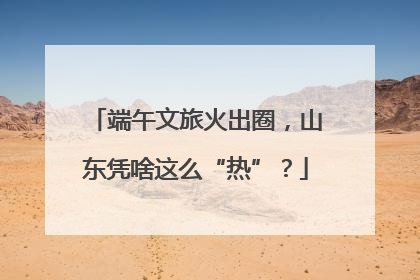 端午文旅火出圈，山东凭啥这么“热”？