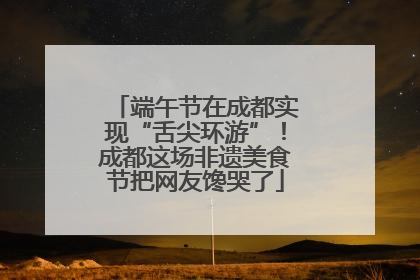 端午节在成都实现“舌尖环游”！成都这场非遗美食节把网友馋哭了