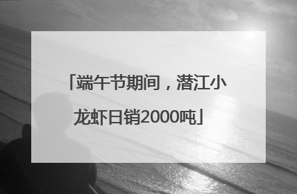 端午节期间，潜江小龙虾日销2000吨
