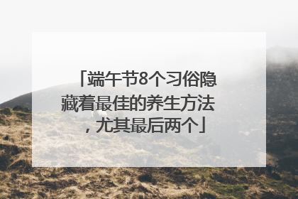端午节8个习俗隐藏着最佳的养生方法，尤其最后两个