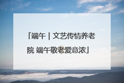 端午｜文艺传情养老院 端午敬老爱意浓