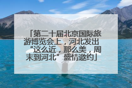 第二十届北京国际旅游博览会上，河北发出“这么近，那么美，周末到河北”盛情邀约