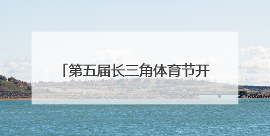第五届长三角体育节开幕：以赛事流量为画笔，绘消费增量新图景