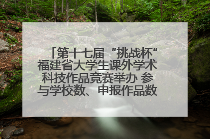 第十七届“挑战杯”福建省大学生课外学术科技作品竞赛举办 参与学校数、申报作品数创历史新高