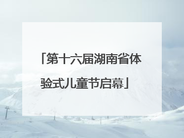 第十六届湖南省体验式儿童节启幕