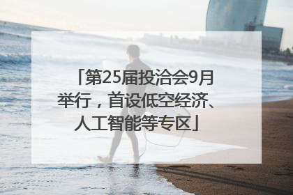 第25届投洽会9月举行，首设低空经济、人工智能等专区