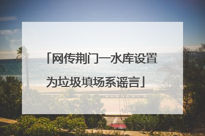 网传荆门一水库设置为垃圾填场系谣言