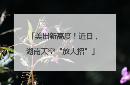 美出新高度！近日，湖南天空“放大招”