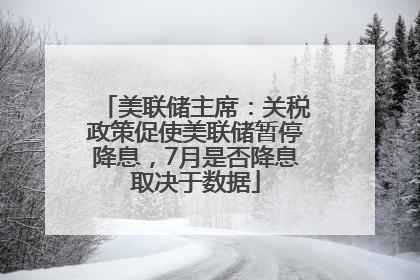 美联储主席：关税政策促使美联储暂停降息，7月是否降息取决于数据