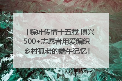 粽叶传情十五载 博兴500+志愿者用爱编织乡村孤老的端午记忆