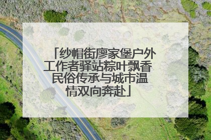 纱帽街廖家堡户外工作者驿站粽叶飘香 民俗传承与城市温情双向奔赴