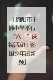 绵阳市千佛小学举行“六一”庆祝活动：强国少年展新颜
