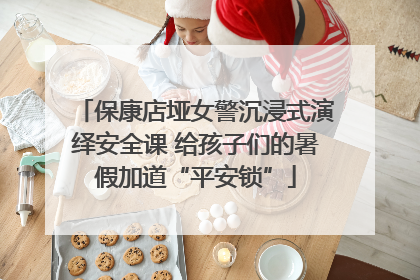 保康店垭女警沉浸式演绎安全课 给孩子们的暑假加道“平安锁”