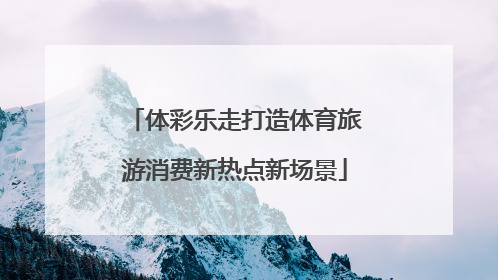 体彩乐走打造体育旅游消费新热点新场景
