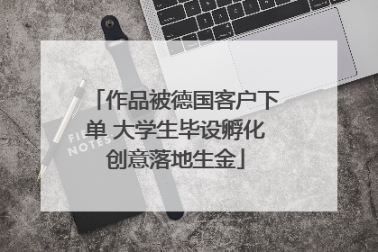 作品被德国客户下单 大学生毕设孵化创意落地生金