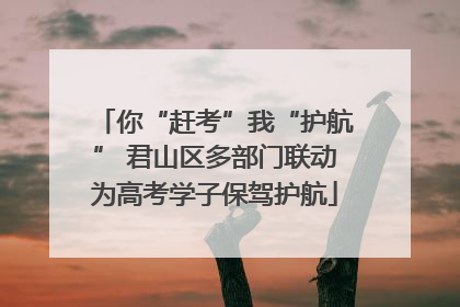 你“赶考”我“护航” 君山区多部门联动为高考学子保驾护航