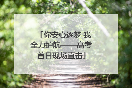 你安心逐梦 我全力护航——高考首日现场直击