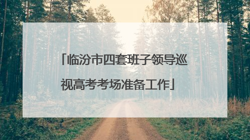 临汾市四套班子领导巡视高考考场准备工作