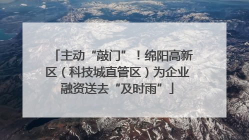 主动“敲门”！绵阳高新区（科技城直管区）为企业融资送去“及时雨”