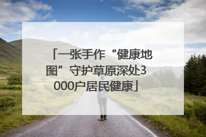 一张手作“健康地图”守护草原深处3000户居民健康