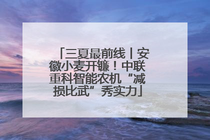 三夏最前线丨安徽小麦开镰！中联重科智能农机“减损比武”秀实力