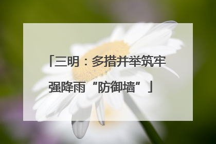 三明：多措并举筑牢强降雨“防御墙”
