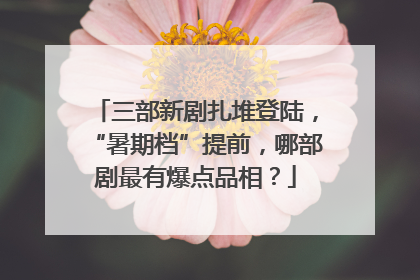 三部新剧扎堆登陆，“暑期档”提前，哪部剧最有爆点品相？