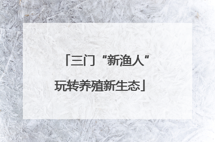 三门“新渔人”玩转养殖新生态