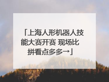 上海人形机器人技能大赛开赛 现场比拼看点多多→