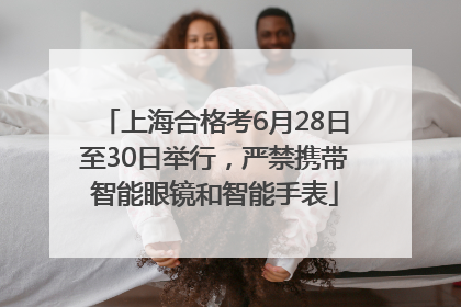 上海合格考6月28日至30日举行，严禁携带智能眼镜和智能手表