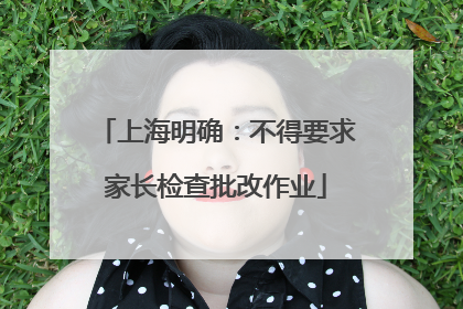 上海明确：不得要求家长检查批改作业