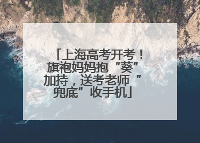 上海高考开考！旗袍妈妈抱“葵”加持，送考老师“兜底”收手机