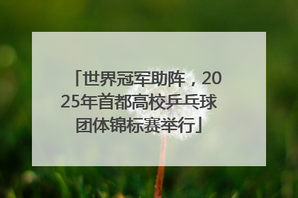 世界冠军助阵，2025年首都高校乒乓球团体锦标赛举行