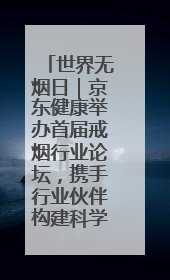 世界无烟日｜京东健康举办首届戒烟行业论坛，携手行业伙伴构建科学控烟新生态