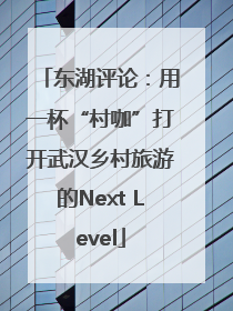 东湖评论：用一杯“村咖”打开武汉乡村旅游的Next Level