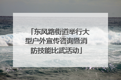 东风路街道举行大型户外宣传咨询暨消防技能比武活动