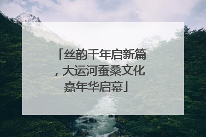 丝韵千年启新篇，大运河蚕桑文化嘉年华启幕