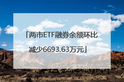 两市ETF融券余额环比减少6693.63万元