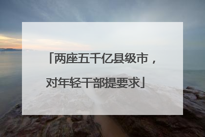 两座五千亿县级市，对年轻干部提要求