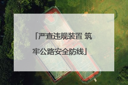 严查违规装置 筑牢公路安全防线