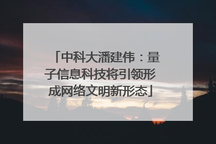 中科大潘建伟：量子信息科技将引领形成网络文明新形态