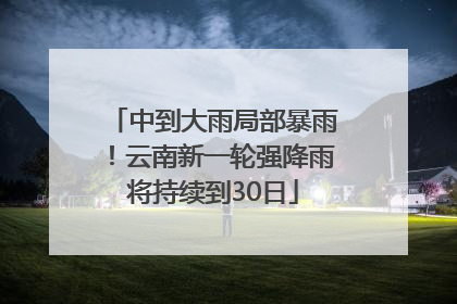 中到大雨局部暴雨！云南新一轮强降雨将持续到30日